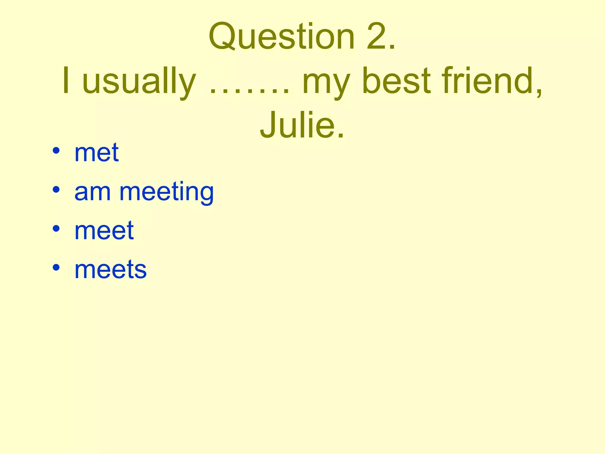 Question 2. I usually ……. my best friend, Julie. met am meeting meet meets 