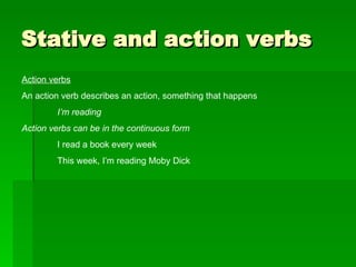Stative and action verbs Action verbs An action verb describes an action, something that happens I’m reading Action verbs can be in the continuous form I read a book every week This week, I’m reading Moby Dick 