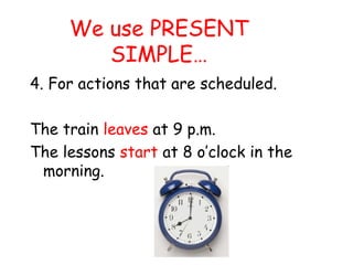We use PRESENT
SIMPLE…
4. For actions that are scheduled.
The train leaves at 9 p.m.
The lessons start at 8 o’clock in the
morning.
 