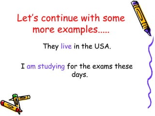 Let’s continue with some
more examples.....
They live in the USA.
I am studying for the exams these
days.
 