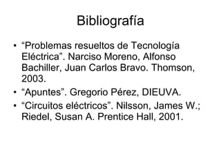 Bibliografía “ Problemas resueltos de Tecnología Eléctrica”. Narciso Moreno, Alfonso Bachiller, Juan Carlos Bravo. Thomson, 2003. “ Apuntes”. Gregorio Pérez, DIEUVA. “ Circuitos eléctricos”. Nilsson, James W.; Riedel, Susan A. Prentice Hall, 2001.  