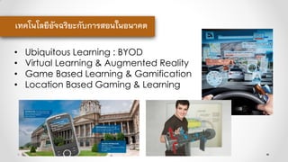 • Ubiquitous Learning : BYOD
• Virtual Learning & Augmented Reality
• Game Based Learning & Gamification
• Location Based Gaming & Learning
เทคโนโลยีอัจฉริยะกับการสอนในอนาคต
 