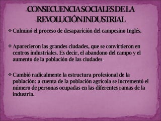 Culminó el proceso de desaparición del campesino Inglés. Aparecieron las grandes ciudades, que se convirtieron en centros industriales. Es decir, el abandono del campo y el aumento de la población de las ciudades . Cambió radicalmente la estructura profesional de la población: a cuenta de la población agrícola se incrementó el número de personas ocupadas en las diferentes ramas de la industria. 