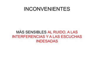 INCONVENIENTES
MÁS SENSIBLES AL RUIDO, A LAS
INTERFERENCIAS Y A LAS ESCUCHAS
INDESADAS
 