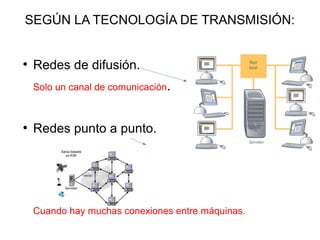 SEGÚN LA TECNOLOGÍA DE TRANSMISIÓN:
●
Redes de difusión.
Solo un canal de comunicación.
●
Redes punto a punto.
Cuando hay muchas conexiones entre máquinas.
 