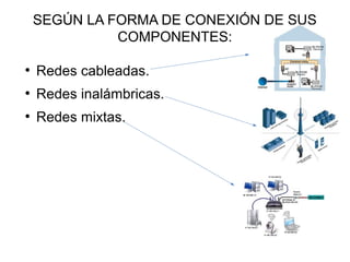 SEGÚN LA FORMA DE CONEXIÓN DE SUS
COMPONENTES:
●
Redes cableadas.
●
Redes inalámbricas.
●
Redes mixtas.
 
