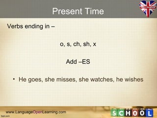 Present Time
Verbs ending in –

                         o, s, ch, sh, x

                           Add –ES

   • He goes, she misses, she watches, he wishes




www.LanguageOpenLearning.com
 