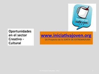 Oportunidades
en el sector       www.inicia'vajoven.org	
  
Creativo –         	
  	
  	
  	
  	
  	
  	
  Un	
  Proyecto	
  de	
  la	
  JUNTA	
  DE	
  EXTREMADURA	
  
Cultural           	
  




                On	
  Procesos	
  Culturales	
  -­‐	
  2011	
                                                 1	
  
 