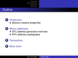Introduction
                      Bitcoin addresses
                           Transactions
                             Block chain


Outline


  1   Introduction
         Bitcoins network properties

  2   Bitcoin addresses
         BTC address generation overview
         BTC address cryptography

  3   Transactions

  4   Block chain



                      Akram El-Korashy     Bitcoins Math
 