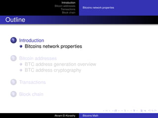 Introduction
                      Bitcoin addresses
                                           Bitcoins network properties
                           Transactions
                             Block chain


Outline


  1   Introduction
         Bitcoins network properties

  2   Bitcoin addresses
         BTC address generation overview
         BTC address cryptography

  3   Transactions

  4   Block chain



                      Akram El-Korashy     Bitcoins Math
 