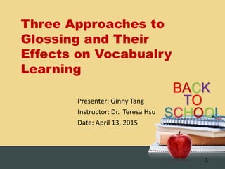 BACK
TO
SCHOOL
Three Approaches to
Glossing and Their
Effects on Vocabualry
Learning
Presenter: Ginny Tang
Instructor: Dr. Teresa Hsu
Date: April 13, 2015
1
 