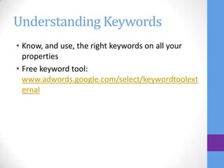 Understanding Keywords
• Know, and use, the right keywords on all your
  properties
• Free keyword tool:
  www.adwords.google.com/select/keywordtoolext
  ernal
 