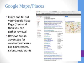 Google Maps/Places

• Claim and fill out
  your Google Place
  Page (free) and
  then you can
  gather reviews!
• Reviews are an
  advantage for
  service businesses
  like hairdressers,
  salons, restaurants
 