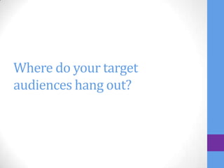 Where do your target
audiences hang out?
 