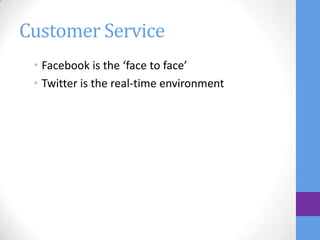 Customer Service
 • Facebook is the ‘face to face’
 • Twitter is the real-time environment
 