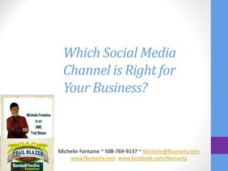 Which Social Media
 Channel is Right for
 Your Business?



Michelle Fontaine ~ 508-769-9137 ~ Michelle@fbsmarty.com
    www.fbsmarty.com www.facebook.com/fbsmarty
 