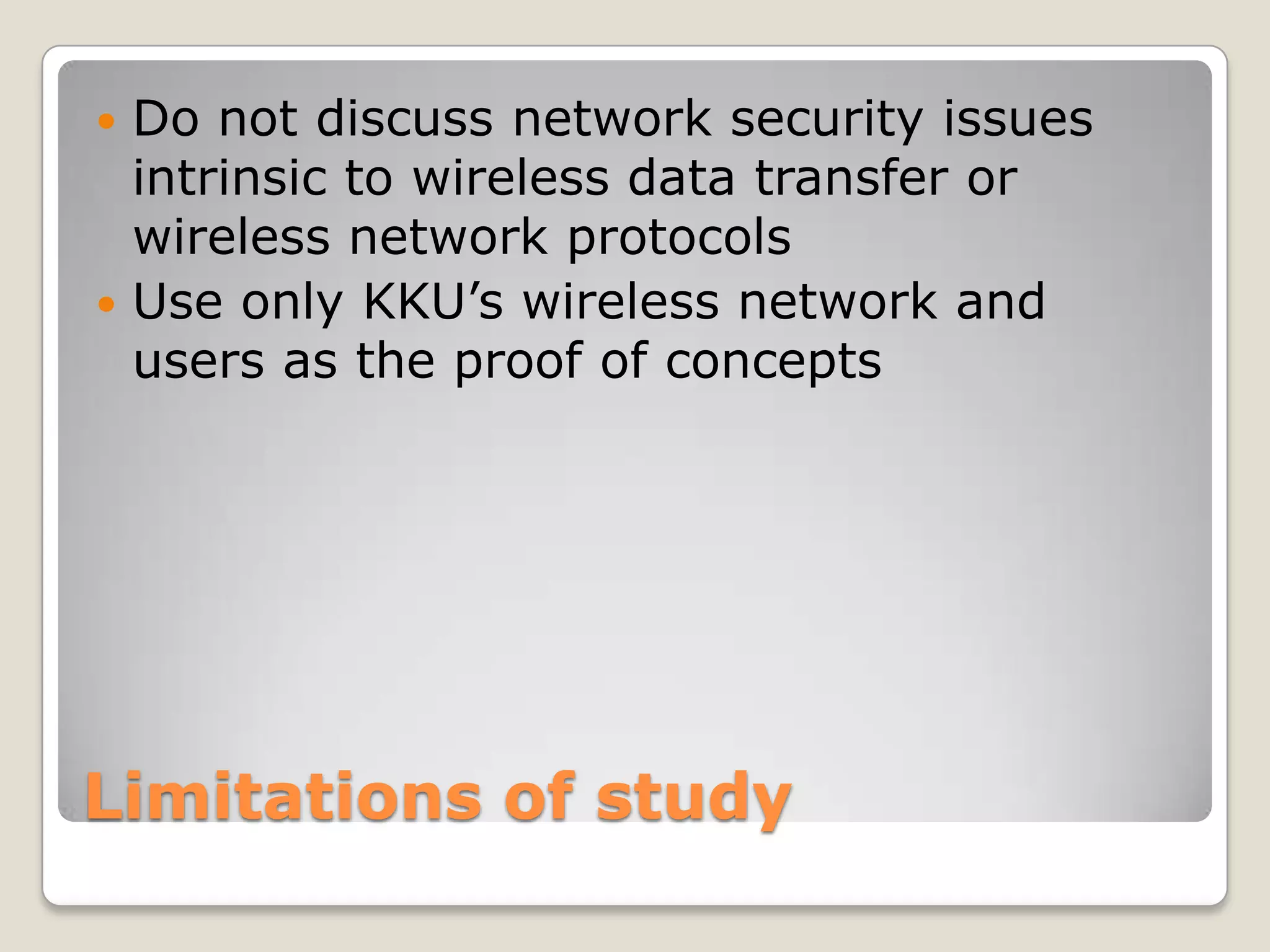  Do not discuss network security issues
  intrinsic to wireless data transfer or
  wireless network protocols
 Use only KKU’s wireless network and
  users as the proof of concepts




Limitations of study
 