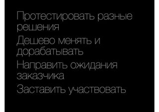 Протестировать разные
решения
Дешево менять и
дорабатывать
Направить ожидания
заказчика
Заставить участвовать
 