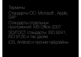 Термины
Стандарты ОС: Microsoft , Apple,
SAP
Стандарты отдельных
приложений: MS Office 2007
SO/ГОСТ стандарты: ISO 9241,
ISO 9126 и так далее
iOS, Android и прочие гайдлайны
 
