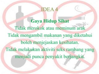 IDEA 4

            Gaya Hidup Sihat
    Tidak merokok atau meminum arak
 Tidak mengambil makanan yang diketahui
       boleh menjejaskan kesihatan.
Tidak melakukan aktiviti seks rambang yang
    menjadi punca penyakit berjangkit.
 