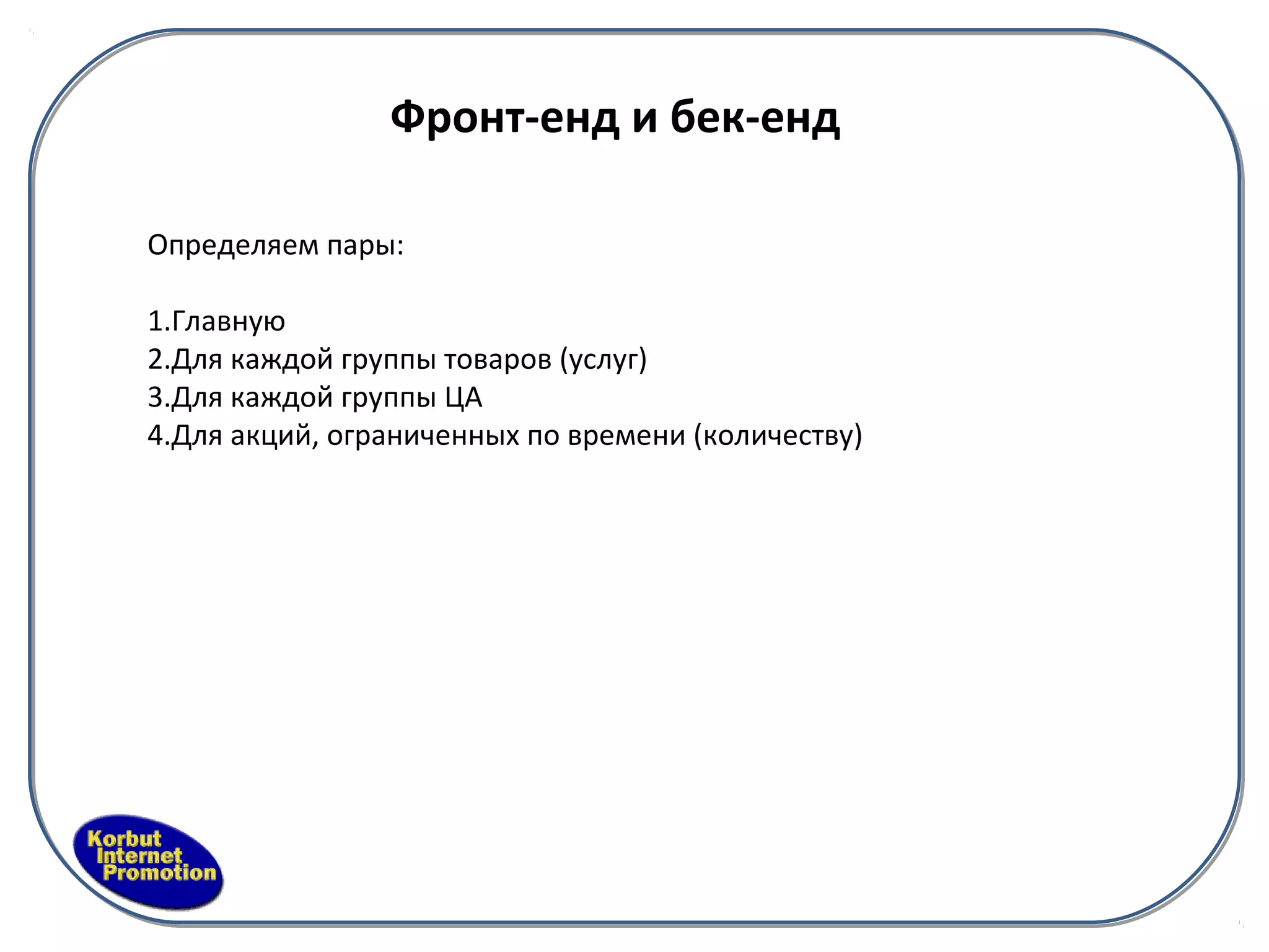 Фронт-енд и бек-енд

Определяем пары:

1.Главную
2.Для каждой группы товаров (услуг)
3.Для каждой группы ЦА
4.Для акций, ограниченных по времени (количеству)
 