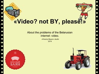 «Video? not BY, please!»
About the problems of the Belarusian
internet -video.
«Krasniy Bayan» studio
2014
 