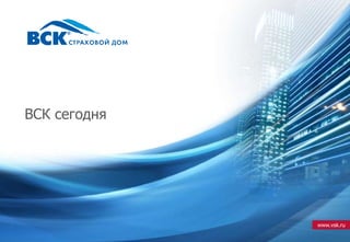 www.vsk.ru 
ВСК сегодня 
 