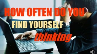 HOW OFTEN DO YOU
FIND YOURSELF
thinking
 