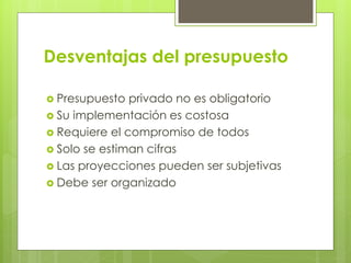 Desventajas del presupuesto
 Presupuesto privado no es obligatorio
 Su implementación es costosa
 Requiere el compromiso de todos
 Solo se estiman cifras
 Las proyecciones pueden ser subjetivas
 Debe ser organizado
 