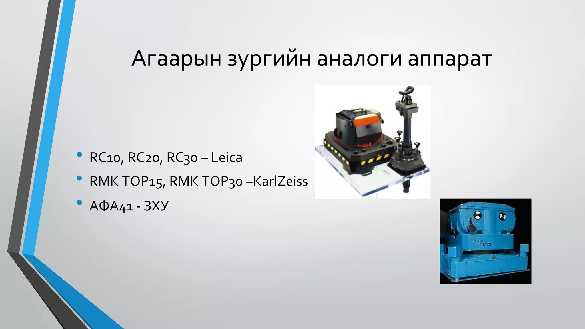 Агаарын зургийн аналоги аппарат
•
•
•
RC10, RC20, RC30 – Leica
RMK TOP15, RMK TOP30 –KarlZeiss
AФА41 - ЗХУ
 