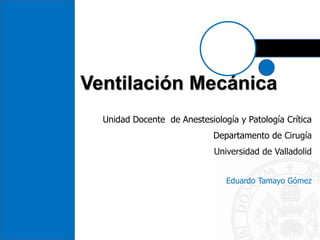 Ventilación Mecánica
Unidad Docente de Anestesiología y Patología Crítica
Departamento de Cirugía
Universidad de Valladolid
Eduardo Tamayo Gómez
 