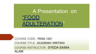 A Presentation on
“FOOD
ADULTERATION”
COURSE CODE : FENG 1201
COURSE TITLE : ACADEMIC WRITING
COURSE INSTRUCTOR : SYEDA SAIMA
ALAM 1
 