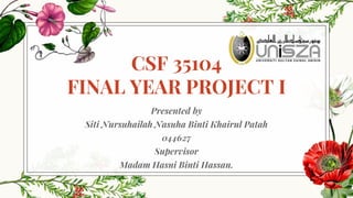 CSF 35104
FINAL YEAR PROJECT I
Presented by
Siti Nursuhailah Nasuha Binti Khairul Patah
044627
Supervisor
Madam Hasni Binti Hassan.
 