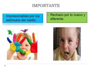 IMPORTANTERechazo por lo nuevo y diferente.Impresionables por los estímulos del medio.