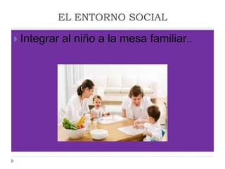 EL ENTORNO SOCIALIntegrar al niño a la mesa familiar..