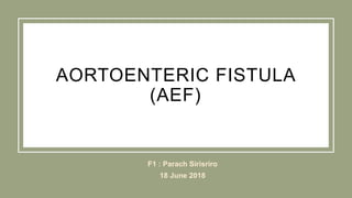 AORTOENTERIC FISTULA
(AEF)
F1 : Parach Sirisriro
18 June 2018
 
