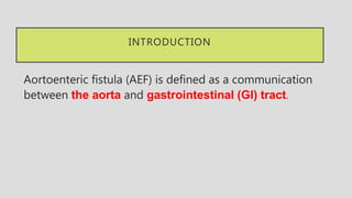 INTRODUCTION
Aortoenteric fistula (AEF) is defined as a communication
between the aorta and gastrointestinal (GI) tract.
 
