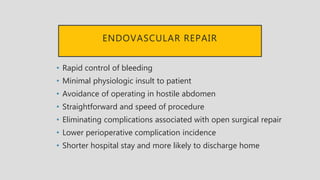 ENDOVASCULAR REPAIR
• Rapid control of bleeding
• Minimal physiologic insult to patient
• Avoidance of operating in hostile abdomen
• Straightforward and speed of procedure
• Eliminating complications associated with open surgical repair
• Lower perioperative complication incidence
• Shorter hospital stay and more likely to discharge home
 