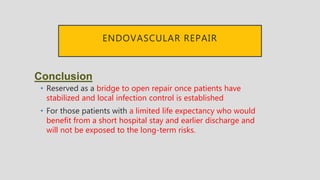 ENDOVASCULAR REPAIR
Conclusion
• Reserved as a bridge to open repair once patients have
stabilized and local infection control is established
• For those patients with a limited life expectancy who would
benefit from a short hospital stay and earlier discharge and
will not be exposed to the long-term risks.
 
