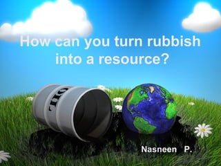 How can you turn rubbish
    into a resource?




                Nasneen P.
 