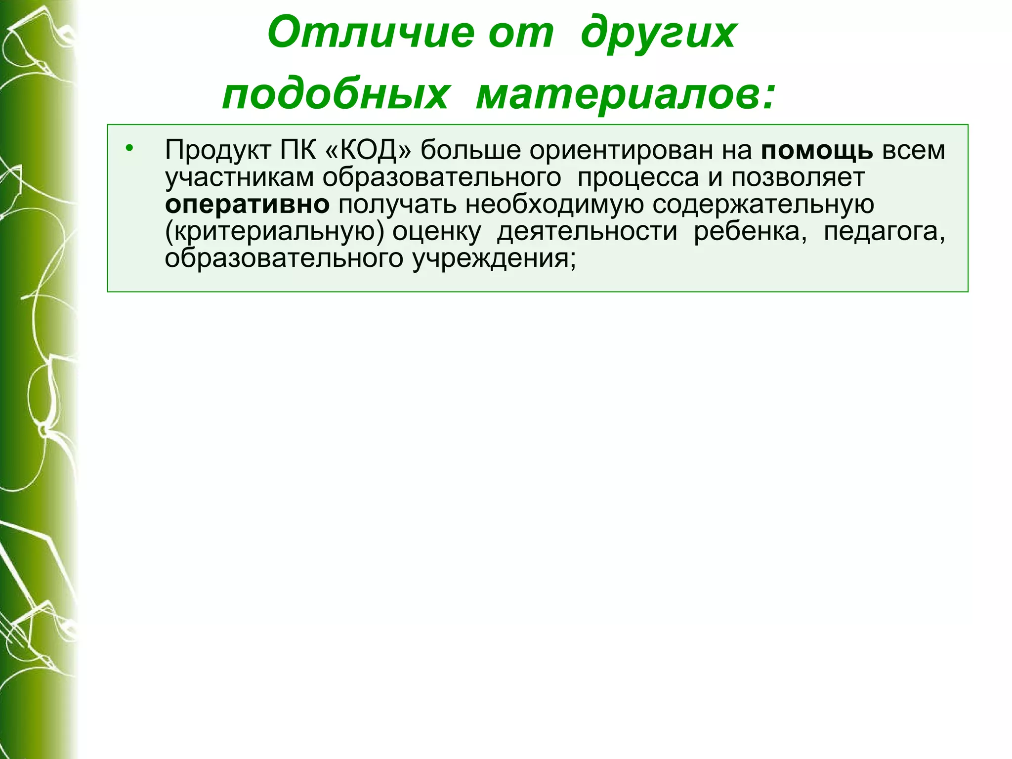 Отличие от  других  подобных  материалов :   Продукт ПК «КОД» больше ориентирован на  помощь  всем участникам образовательного  процесса и позволяет  оперативно  получать необходимую содержательную (критериальную) оценку  деятельности  ребенка,  педагога, образовательного учреждения; 