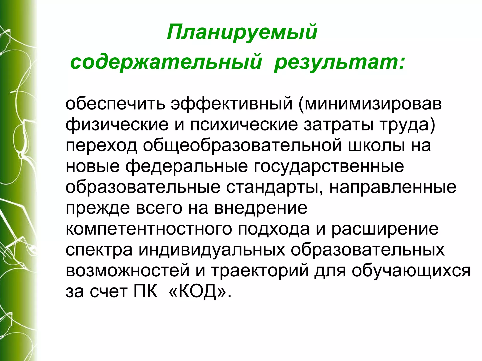 Планируемый  содержательный  результат:   обеспечить эффективный (минимизировав физические и психические затраты труда) переход общеобразовательной школы на новые федеральные государственные образовательные стандарты, направленные прежде всего на внедрение компетентностного подхода и расширение спектра индивидуальных образовательных возможностей и траекторий для обучающихся за счет ПК  «КОД». 
