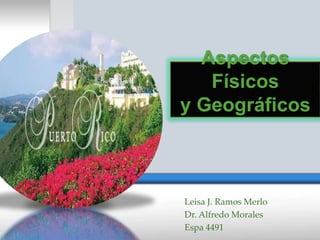 Aspectos
   Físicos
y Geográficos



Leisa J. Ramos Merlo
Dr. Alfredo Morales
Espa 4491
 