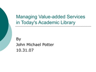 Managing Value-added Services in Today's Academic Library  By John Michael Potter 10.31.07 
