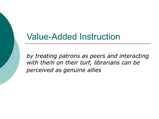 Value-Added Instruction  by treating patrons as peers and interacting with them on their turf, librarians can be perceived as genuine allies   