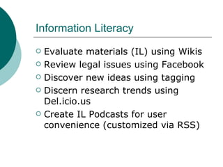 Information Literacy Evaluate materials (IL) using Wikis Review legal issues using Facebook Discover new ideas using tagging Discern research trends using Del.icio.us Create IL Podcasts for user convenience (customized via RSS) 