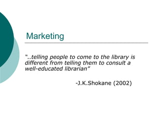 Marketing “ ..telling people to come to the library is different from telling them to consult a well-educated librarian”     -J.K.Shokane (2002) 
