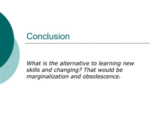 Conclusion What is the alternative to learning new skills and changing? That would be marginalization and obsolescence. 