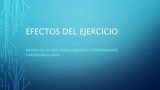 EFECTOS DEL EJERCICIO
MEJORA DE LA FRECUENCIA CARDIACA Y ENFERMEDADES
CARDIOVASCULARES.
 