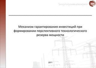 ЭнергопроминжинирингЭнергопроминжиниринг
Механизм гарантирования инвестиций при
формировании перспективного технологического
резерва мощности
2011
 